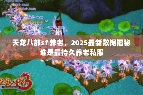 天龙八部sf 养老，2025最新数据揭秘谁是最持久养老私服