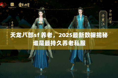 天龙八部sf 养老，2025最新数据揭秘谁是最持久养老私服