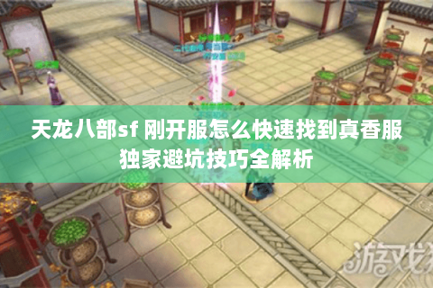 天龙八部sf 刚开服怎么快速找到真香服独家避坑技巧全解析