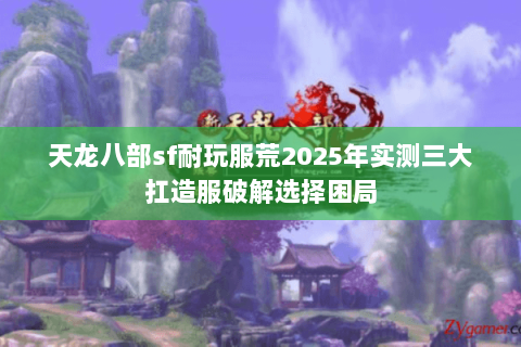天龙八部sf耐玩服荒2025年实测三大扛造服破解选择困局