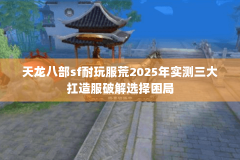 天龙八部sf耐玩服荒2025年实测三大扛造服破解选择困局