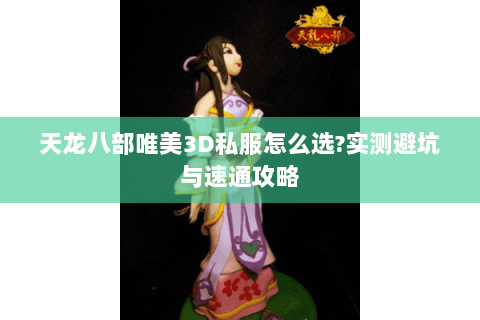 天龙八部唯美3D私服怎么选?实测避坑与速通攻略