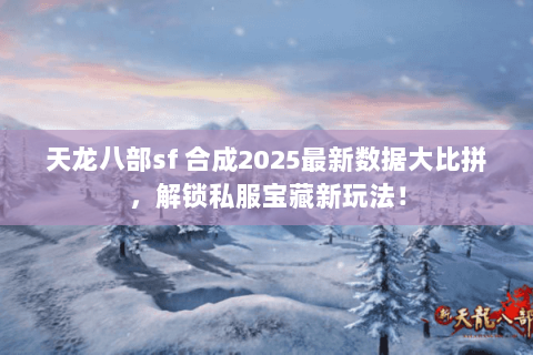 天龙八部sf 合成2025最新数据大比拼，解锁私服宝藏新玩法！