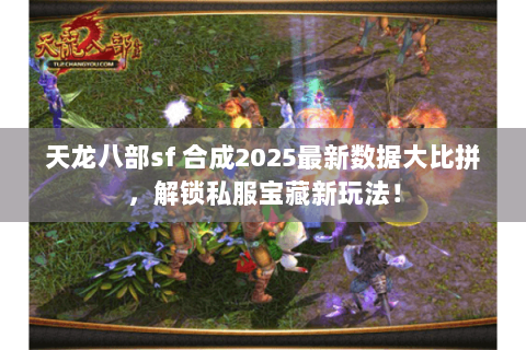 天龙八部sf 合成2025最新数据大比拼，解锁私服宝藏新玩法！
