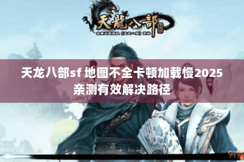 天龙八部sf 地图不全卡顿加载慢2025亲测有效解决路径