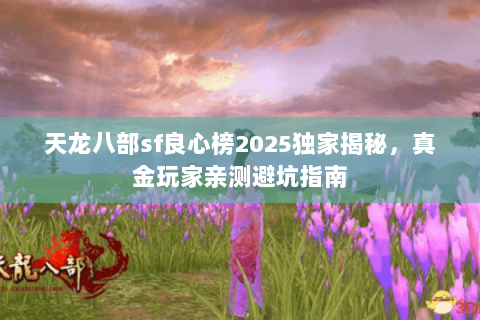 天龙八部sf良心榜2025独家揭秘，真金玩家亲测避坑指南