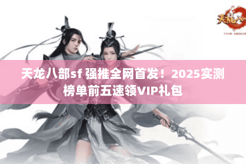 天龙八部sf 强推全网首发！2025实测榜单前五速领VIP礼包