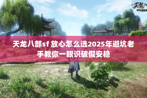 天龙八部sf 放心怎么选2025年避坑老手教你一眼识破假安稳