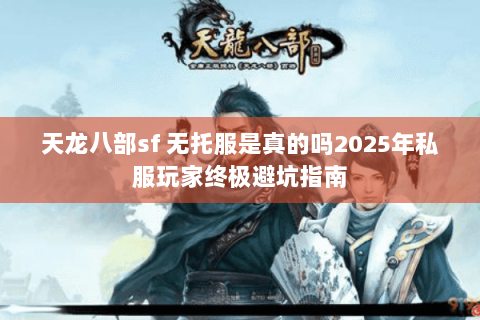 天龙八部sf 无托服是真的吗2025年私服玩家终极避坑指南