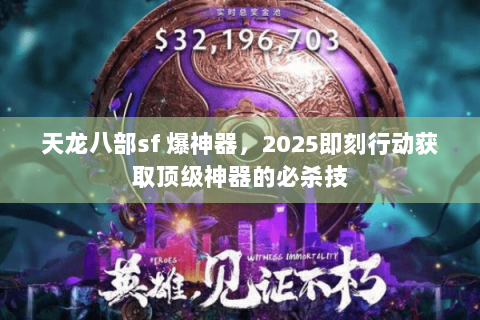 天龙八部sf 爆神器，2025即刻行动获取顶级神器的必杀技