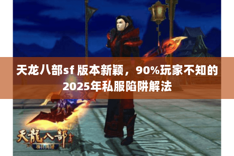 天龙八部sf 版本新颖,90%玩家不知的2025年私服陷阱解法 天龙八部sf 版本新颖,90%玩家不知的2025年私服陷阱解法