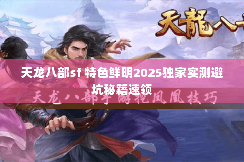 天龙八部sf 特色鲜明2025独家实测避坑秘籍速领