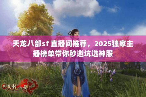 天龙八部sf 直播间推荐,2025独家主播榜单带你秒避坑选神服 天龙八部sf 直播间推荐,2025独家主播榜单带你秒避坑选神服
