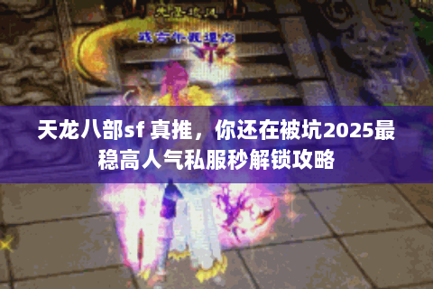 天龙八部sf 真推，你还在被坑2025最稳高人气私服秒解锁攻略