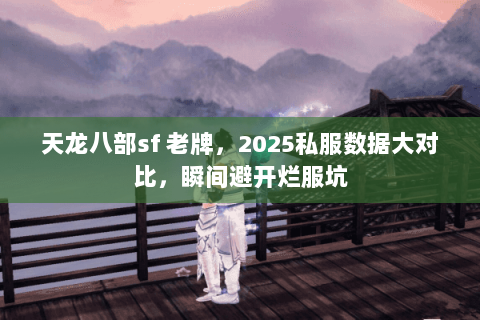 天龙八部sf 老牌，2025私服数据大对比，瞬间避开烂服坑