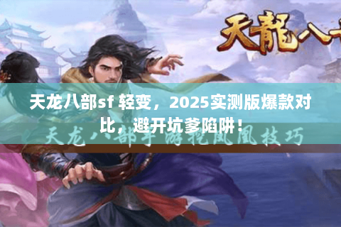 天龙八部sf 轻变，2025实测版爆款对比，避开坑爹陷阱！