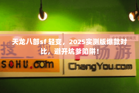 天龙八部sf 轻变，2025实测版爆款对比，避开坑爹陷阱！