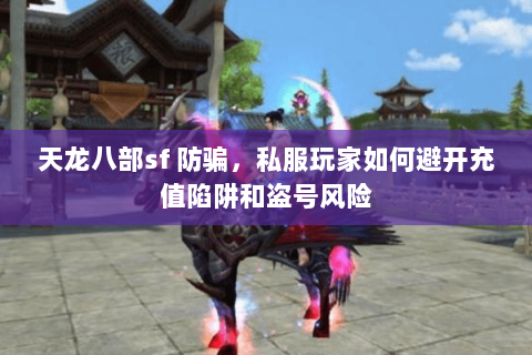 天龙八部sf 防骗，私服玩家如何避开充值陷阱和盗号风险