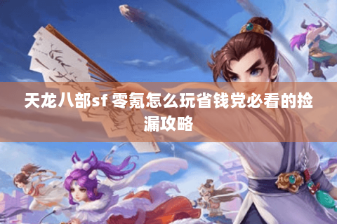 天龙八部sf 零氪怎么玩省钱党必看的捡漏攻略