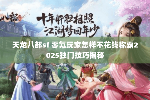 天龙八部sf 零氪玩家怎样不花钱称霸2025独门技巧揭秘