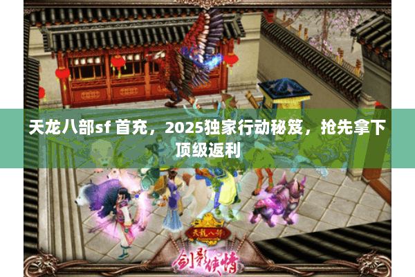 天龙八部sf 首充，2025独家行动秘笈，抢先拿下顶级返利