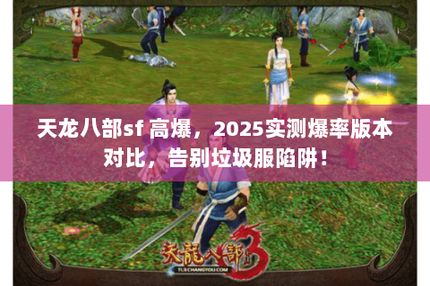 天龙八部sf 高爆，2025实测爆率版本对比，告别垃圾服陷阱！