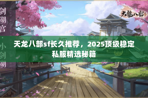 天龙八部sf长久推荐，2025顶级稳定私服精选秘籍