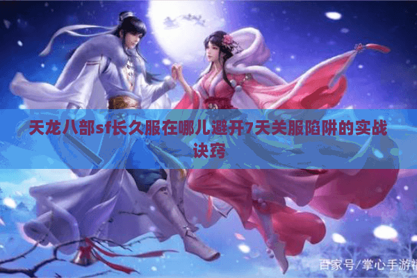 天龙八部sf长久服在哪儿避开7天关服陷阱的实战诀窍