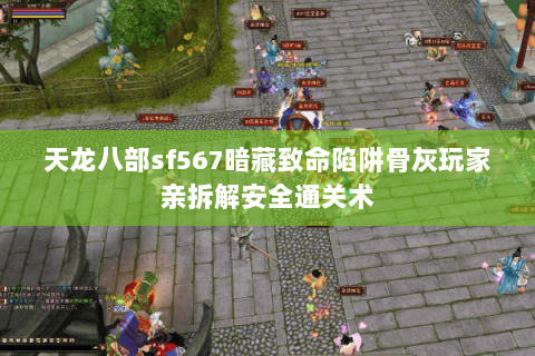 天龙八部sf567暗藏致命陷阱骨灰玩家亲拆解安全通关术