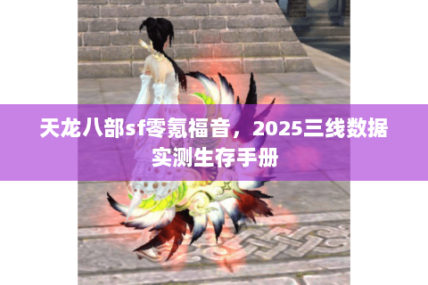 天龙八部sf零氪福音，2025三线数据实测生存手册