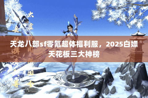 天龙八部sf零氪超体福利服，2025白嫖天花板三大神榜