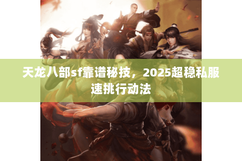 天龙八部sf靠谱秘技，2025超稳私服速挑行动法