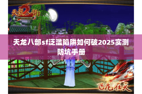 天龙八部sf泛滥陷阱如何破2025实测防坑手册