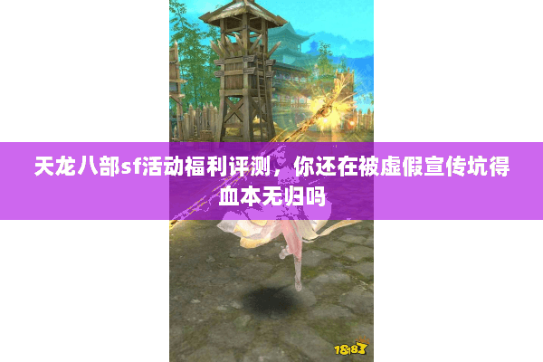 天龙八部sf活动福利评测，你还在被虚假宣传坑得血本无归吗