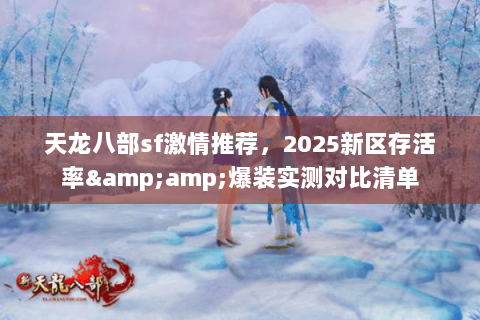 天龙八部sf激情推荐，2025新区存活率&amp;爆装实测对比清单