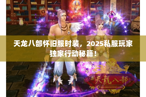 天龙八部怀旧服时装，2025私服玩家独家行动秘籍！