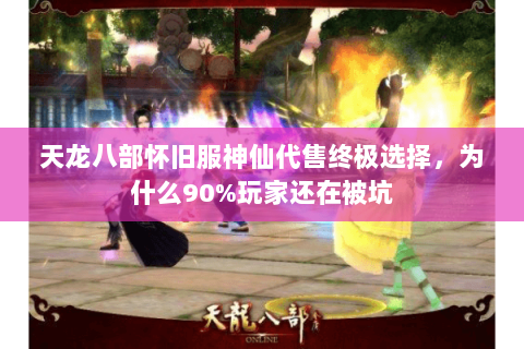 天龙八部怀旧服神仙代售终极选择，为什么90%玩家还在被坑