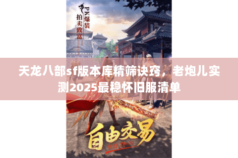 天龙八部sf版本库精筛诀窍,老炮儿实测2025最稳怀旧服清单 天龙八部sf版本库精筛诀窍,老炮儿实测2025最稳怀旧服清单