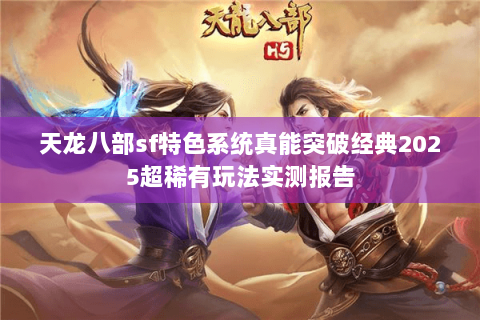 天龙八部sf特色系统真能突破经典2025超稀有玩法实测报告
