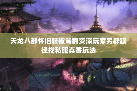 天龙八部怀旧服被骂翻资深玩家另辟蹊径找私服真香玩法 天龙八部怀旧服被骂翻资深玩家另辟蹊径找私服真香玩法