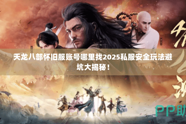 天龙八部怀旧服账号哪里找2025私服安全玩法避坑大揭秘！