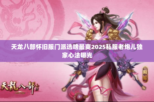天龙八部怀旧服门派选啥最爽2025私服老炮儿独家心法曝光