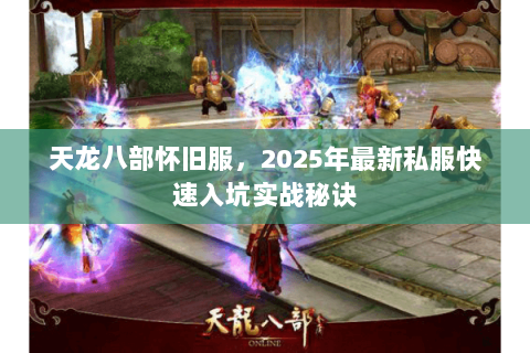 天龙八部怀旧服，2025年最新私服快速入坑实战秘诀