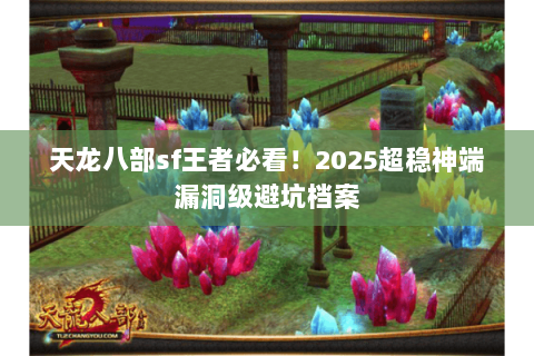 天龙八部sf王者必看!2025超稳神端漏洞级避坑档案 天龙八部sf王者必看!2025超稳神端漏洞级避坑档案