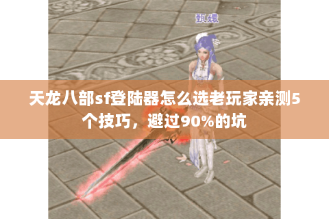 天龙八部sf登陆器怎么选老玩家亲测5个技巧，避过90%的坑