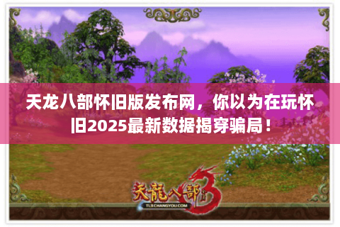 天龙八部怀旧版发布网，你以为在玩怀旧2025最新数据揭穿骗局！