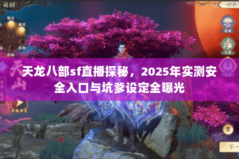天龙八部sf直播探秘，2025年实测安全入口与坑爹设定全曝光