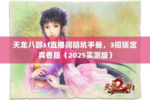 天龙八部sf直播间防坑手册，3招锁定真香服（2025实测版）