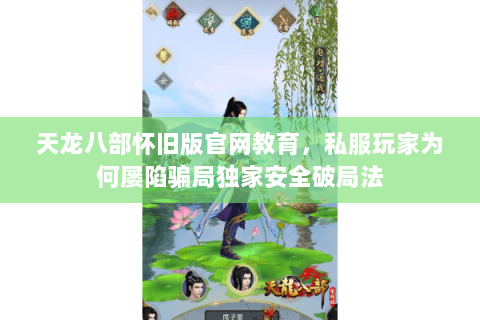 天龙八部怀旧版官网教育，私服玩家为何屡陷骗局独家安全破局法