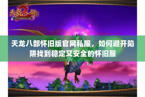 天龙八部怀旧版官网私服,如何避开陷阱找到稳定又安全的怀旧服 天龙八部怀旧版官网私服,如何避开陷阱找到稳定又安全的怀旧服